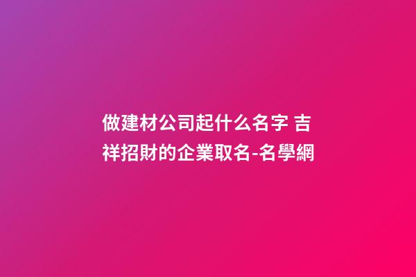 做建材公司起什么名字 吉祥招財的企業取名-名學網-第1張-公司起名-玄機派